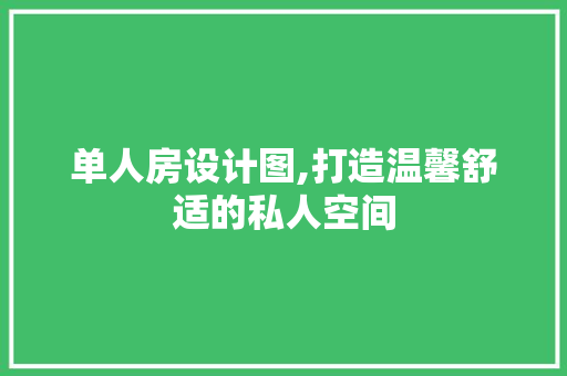 单人房设计图,打造温馨舒适的私人空间