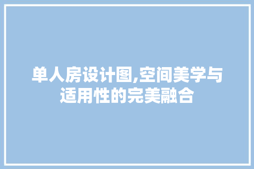 单人房设计图,空间美学与适用性的完美融合