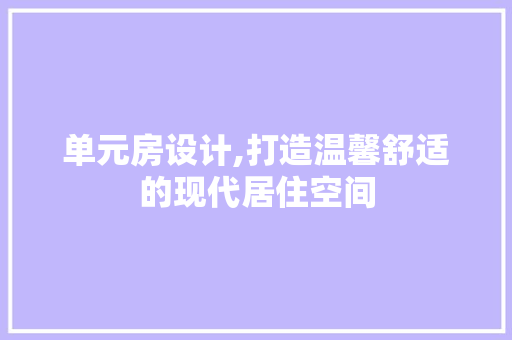 单元房设计,打造温馨舒适的现代居住空间