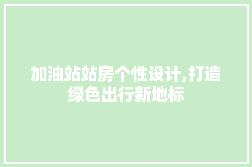 加油站站房个性设计,打造绿色出行新地标