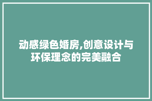 动感绿色婚房,创意设计与环保理念的完美融合