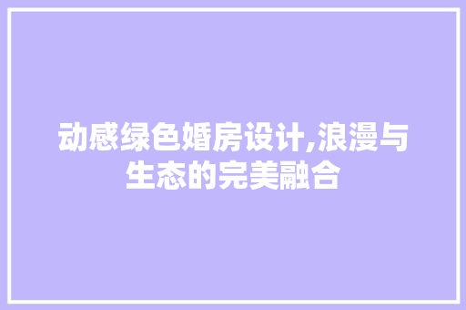 动感绿色婚房设计,浪漫与生态的完美融合