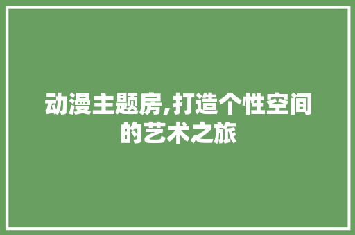 动漫主题房,打造个性空间的艺术之旅