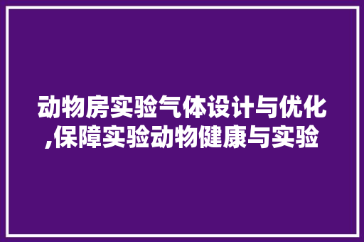 动物房实验气体设计与优化,保障实验动物健康与实验结果的准确性