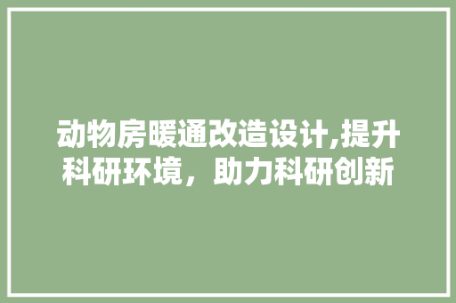 动物房暖通改造设计,提升科研环境，助力科研创新