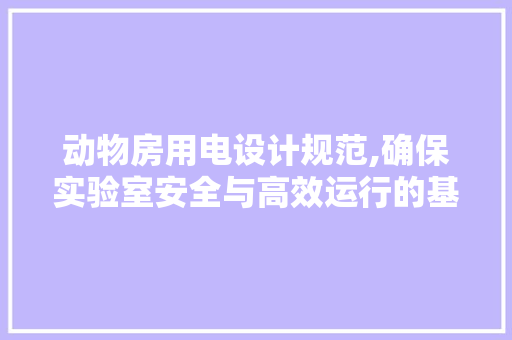 动物房用电设计规范,确保实验室安全与高效运行的基石