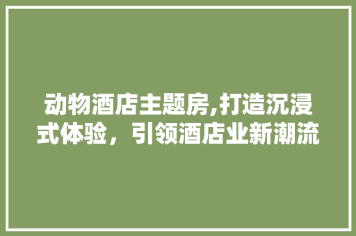 动物酒店主题房,打造沉浸式体验，引领酒店业新潮流