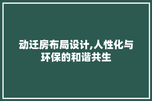 动迁房布局设计,人性化与环保的和谐共生
