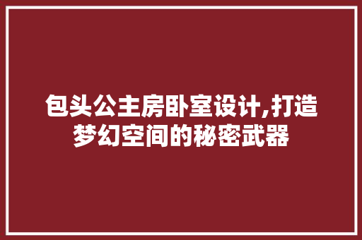 包头公主房卧室设计,打造梦幻空间的秘密武器