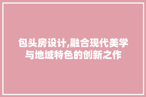 包头房设计,融合现代美学与地域特色的创新之作