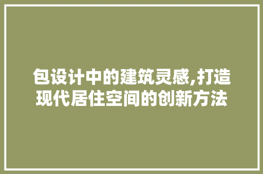 包设计中的建筑灵感,打造现代居住空间的创新方法