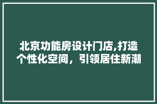 北京功能房设计门店,打造个性化空间，引领居住新潮流