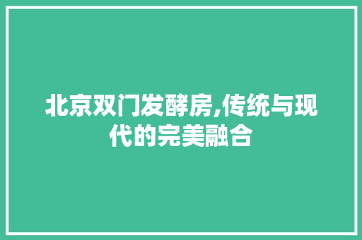 北京双门发酵房,传统与现代的完美融合