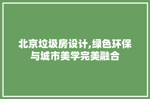 北京垃圾房设计,绿色环保与城市美学完美融合