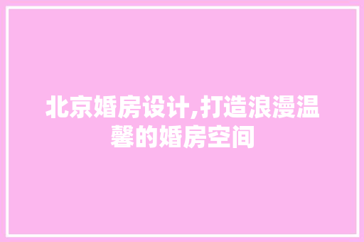 北京婚房设计,打造浪漫温馨的婚房空间