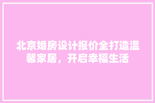 北京婚房设计报价全打造温馨家居，开启幸福生活
