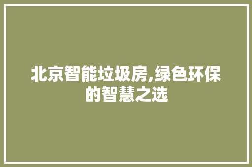 北京智能垃圾房,绿色环保的智慧之选