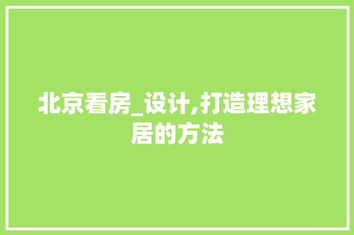 北京看房_设计,打造理想家居的方法