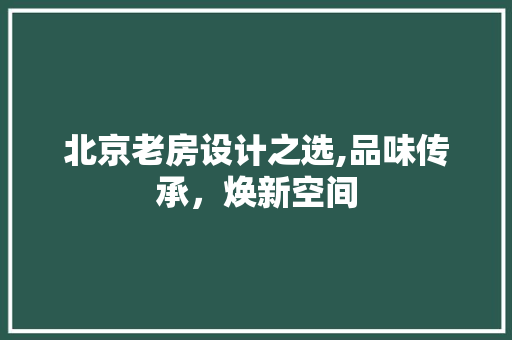 北京老房设计之选,品味传承，焕新空间