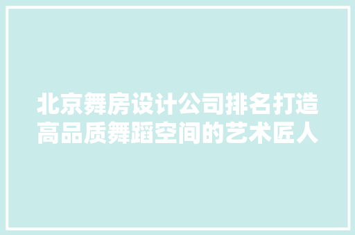 北京舞房设计公司排名打造高品质舞蹈空间的艺术匠人