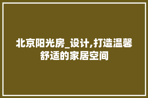 北京阳光房_设计,打造温馨舒适的家居空间