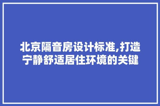 北京隔音房设计标准,打造宁静舒适居住环境的关键