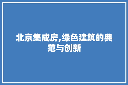 北京集成房,绿色建筑的典范与创新