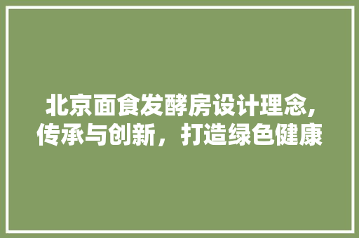 北京面食发酵房设计理念,传承与创新，打造绿色健康面食新体验
