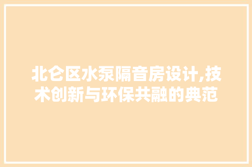 北仑区水泵隔音房设计,技术创新与环保共融的典范