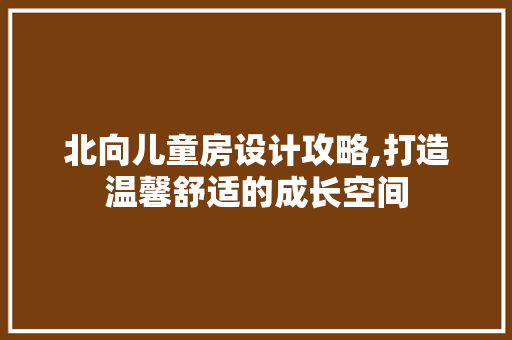 北向儿童房设计攻略,打造温馨舒适的成长空间