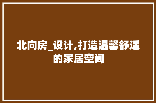 北向房_设计,打造温馨舒适的家居空间