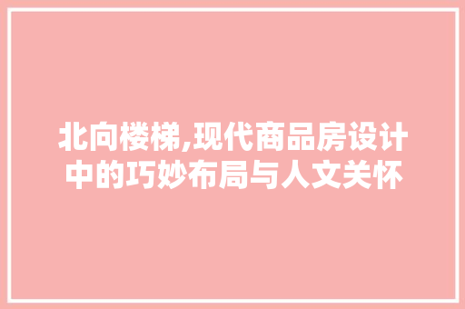 北向楼梯,现代商品房设计中的巧妙布局与人文关怀
