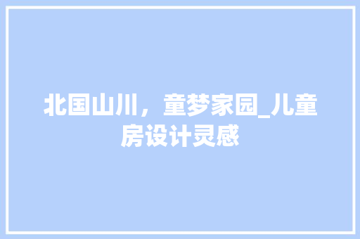 北国山川，童梦家园_儿童房设计灵感