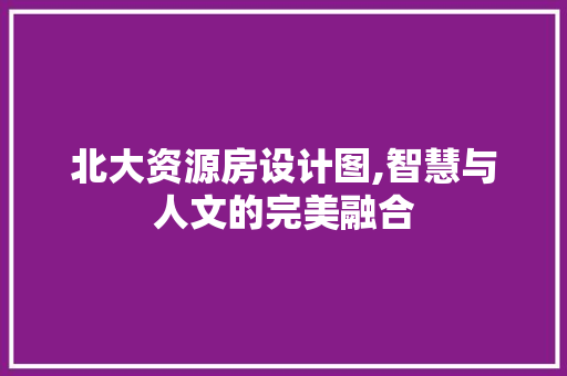 北大资源房设计图,智慧与人文的完美融合