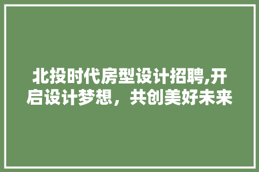 北投时代房型设计招聘,开启设计梦想，共创美好未来