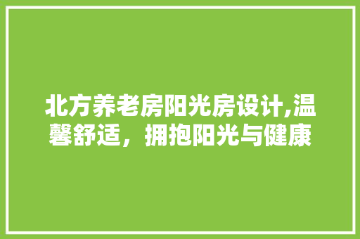 北方养老房阳光房设计,温馨舒适，拥抱阳光与健康