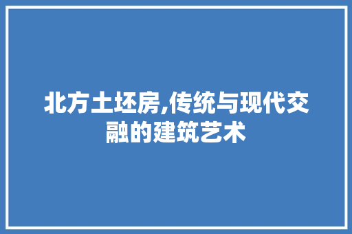 北方土坯房,传统与现代交融的建筑艺术