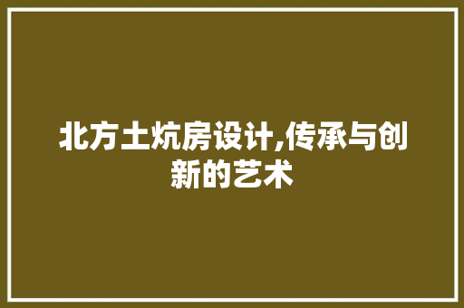 北方土炕房设计,传承与创新的艺术