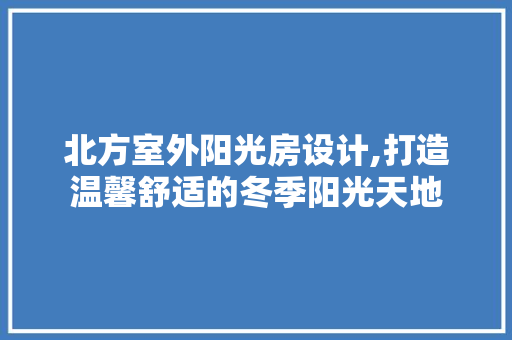 北方室外阳光房设计,打造温馨舒适的冬季阳光天地