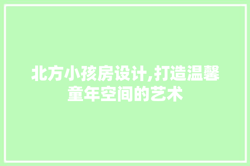 北方小孩房设计,打造温馨童年空间的艺术
