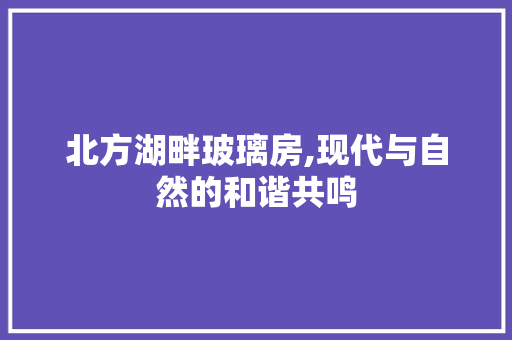 北方湖畔玻璃房,现代与自然的和谐共鸣