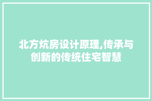 北方炕房设计原理,传承与创新的传统住宅智慧