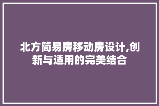 北方简易房移动房设计,创新与适用的完美结合