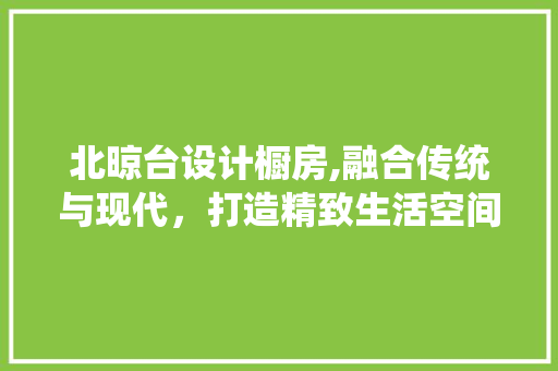 北晾台设计橱房,融合传统与现代，打造精致生活空间