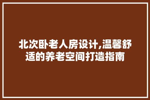 北次卧老人房设计,温馨舒适的养老空间打造指南