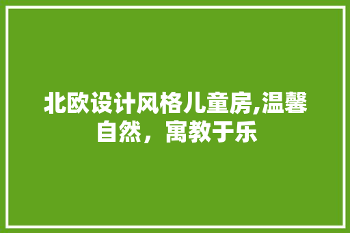 北欧设计风格儿童房,温馨自然，寓教于乐
