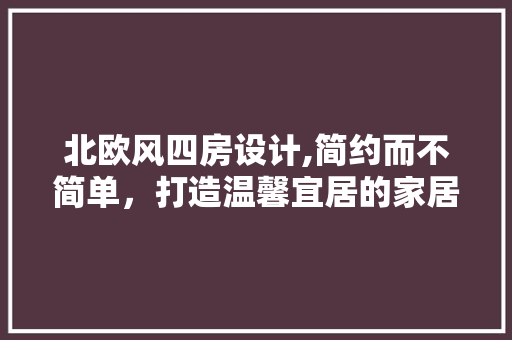 北欧风四房设计,简约而不简单，打造温馨宜居的家居空间