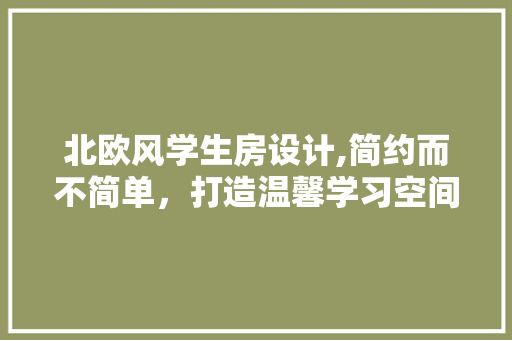 北欧风学生房设计,简约而不简单，打造温馨学习空间