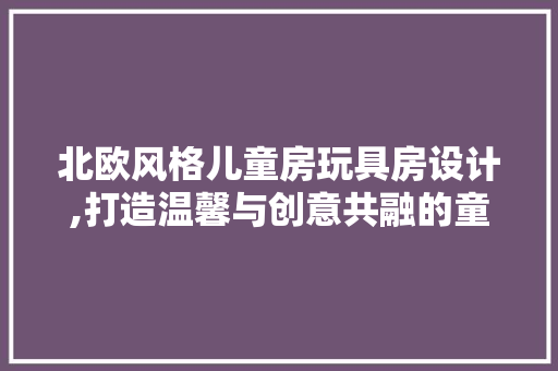 北欧风格儿童房玩具房设计,打造温馨与创意共融的童话空间