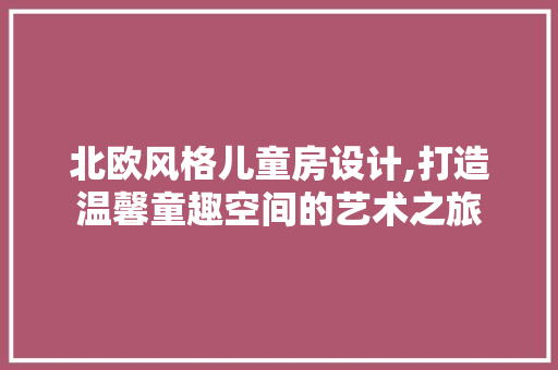 北欧风格儿童房设计,打造温馨童趣空间的艺术之旅